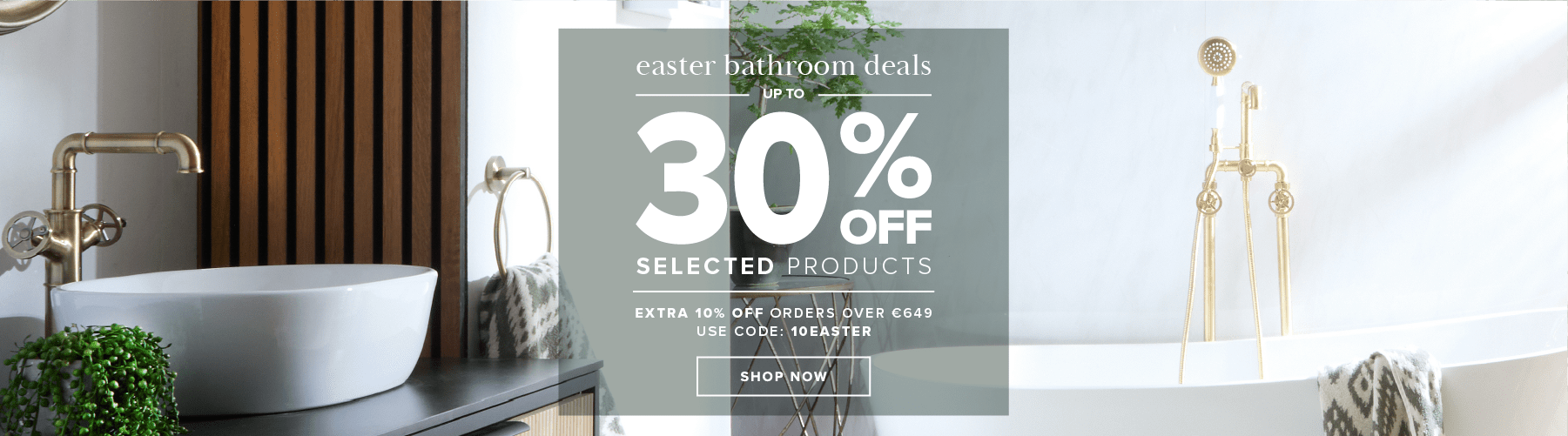 Easter Bathroom Deals  Up to 30% off selected Bathroom & Heating Products  Extra 10% off orders over €649 use code: 10EASTER